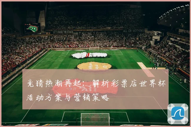 竞猜热潮再起：解析彩票店世界杯活动方案与营销策略