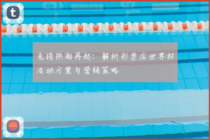 竞猜热潮再起：解析彩票店世界杯活动方案与营销策略