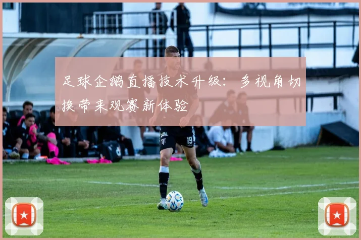 足球企鹅直播技术升级:多视角切换带来观赛新体验