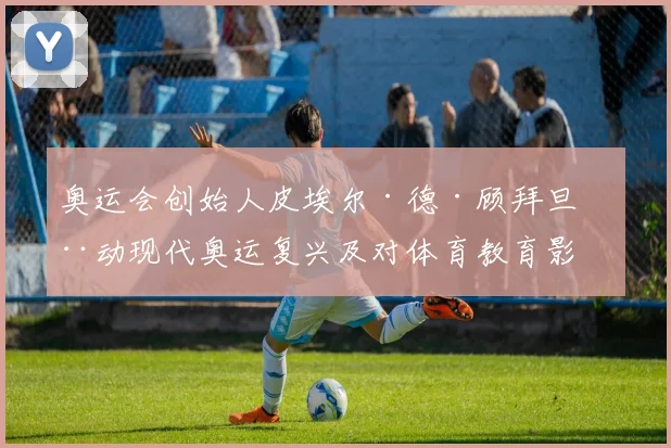 奥运会创始人皮埃尔·德·顾拜旦推动现代奥运复兴及对体育教育影响