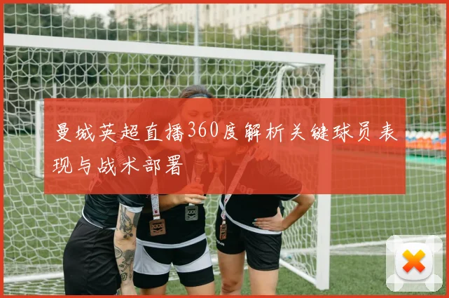 曼城英超直播360度解析关键球员表现与战术部署