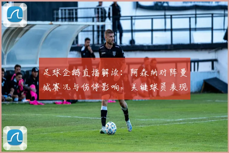 足球企鹅直播解读：阿森纳对阵曼城赛况与伤停影响，关键球员表现与战术看点