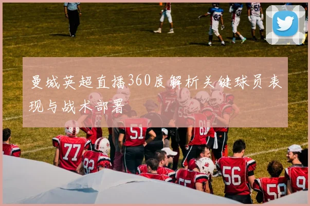 曼城英超直播360度解析关键球员表现与战术部署