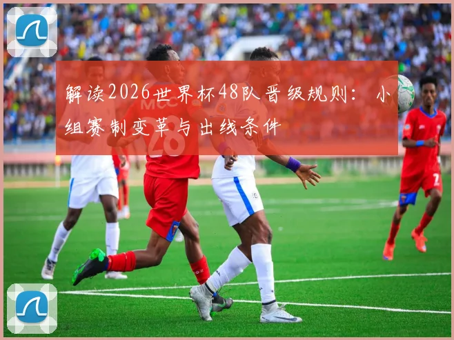 解读2026世界杯48队晋级规则：小组赛制变革与出线条件