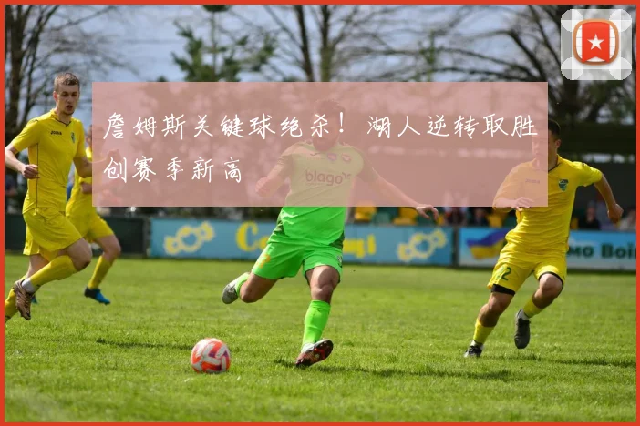 詹姆斯关键球绝杀!湖人逆转取胜创赛季新高