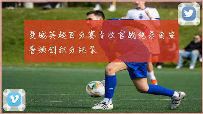 曼城英超百分赛季收官战绝杀南安普顿创积分纪录