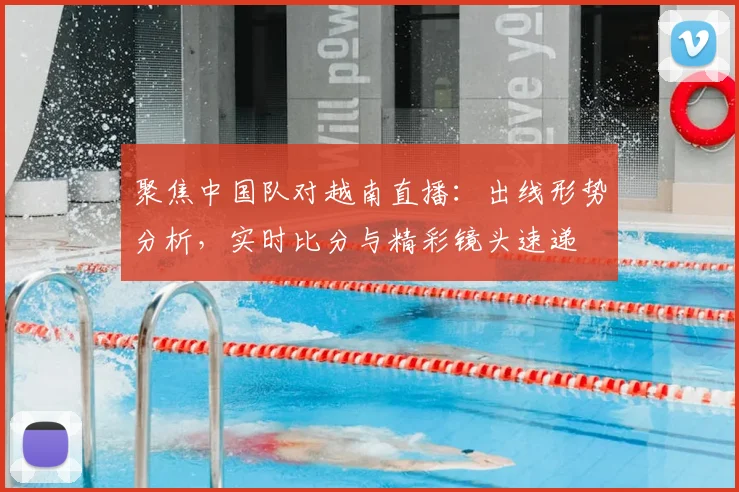 聚焦中国队对越南直播:出线形势分析,实时比分与精彩镜头速递