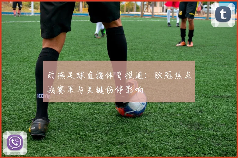 雨燕足球直播体育报道：欧冠焦点战赛果与关键伤停影响