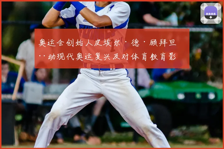 奥运会创始人皮埃尔·德·顾拜旦推动现代奥运复兴及对体育教育影响