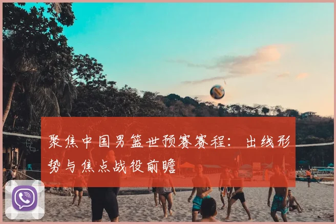 聚焦中国男篮世预赛赛程：出线形势与焦点战役前瞻