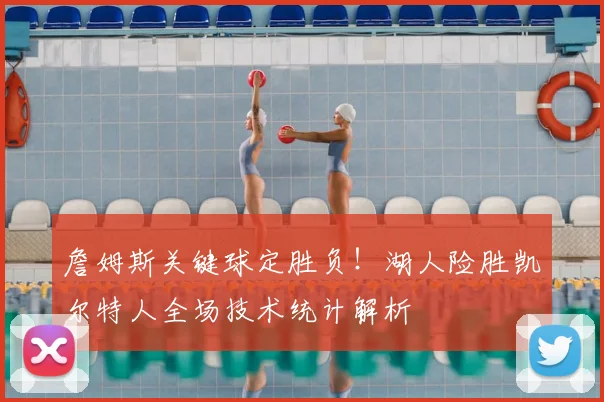 詹姆斯关键球定胜负！湖人险胜凯尔特人全场技术统计解析