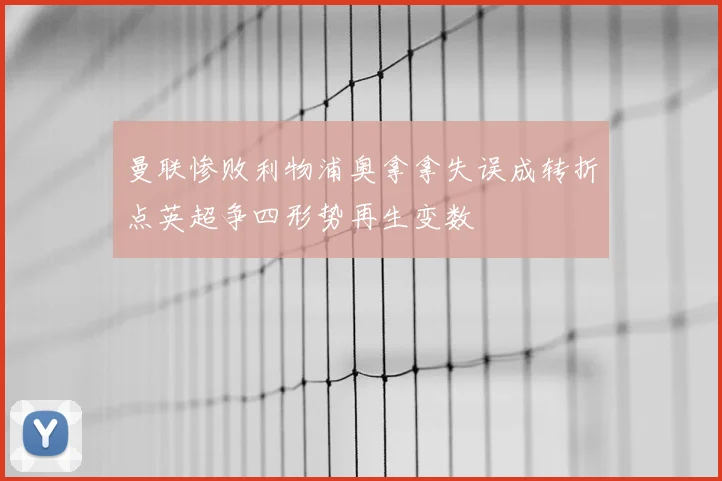 曼联惨败利物浦奥拿拿失误成转折点英超争四形势再生变数