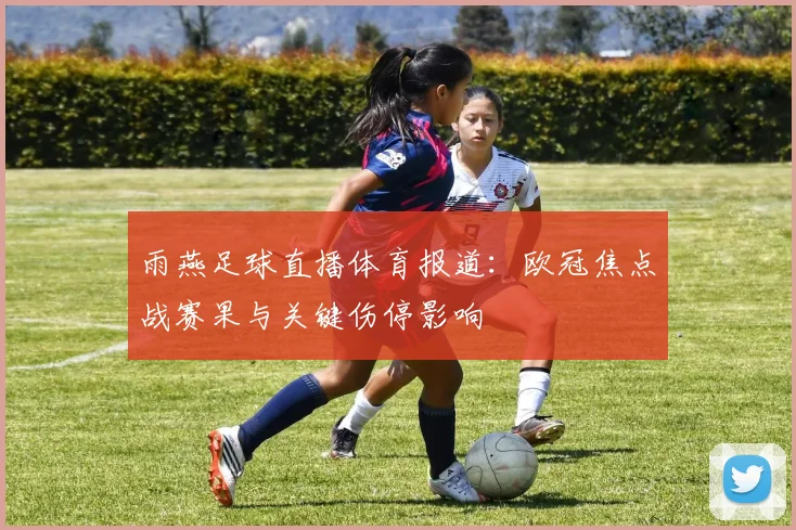 雨燕足球直播体育报道：欧冠焦点战赛果与关键伤停影响